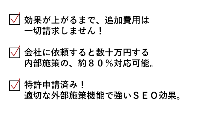 効果が上がるまで、追加費用は一切請求しません！会社に依頼すると数十万円する内部施策の、約８０％対応可能。特許申請済み！適切な外部施策機能で強いＳＥＯ効果。