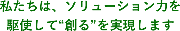 私たちは、ソリューション力を駆使して創るを実現します
